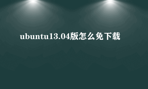 ubuntu13.04版怎么免下载