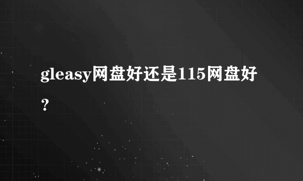 gleasy网盘好还是115网盘好？