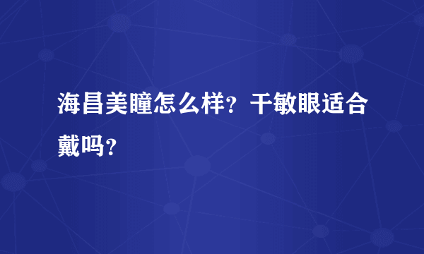 海昌美瞳怎么样？干敏眼适合戴吗？