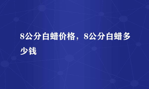 8公分白蜡价格，8公分白蜡多少钱