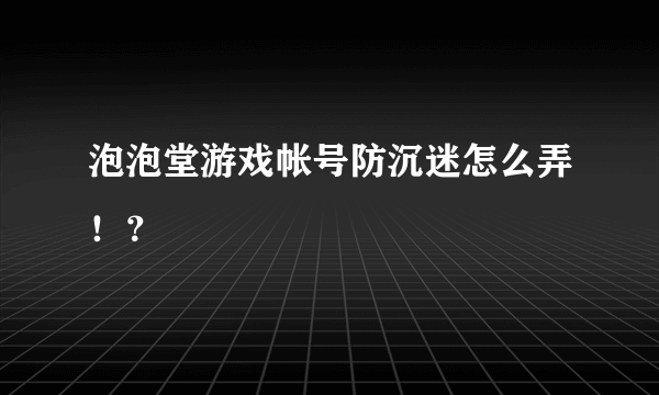 泡泡堂游戏帐号防沉迷怎么弄！？