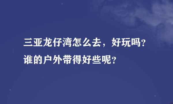 三亚龙仔湾怎么去，好玩吗？谁的户外带得好些呢？