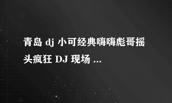 青岛 dj 小可经典嗨嗨彪哥摇头疯狂 DJ 现场 10.54到13.00的歌叫什么名字啊