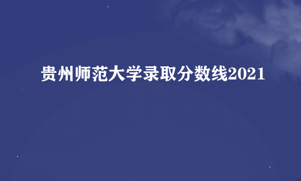 贵州师范大学录取分数线2021