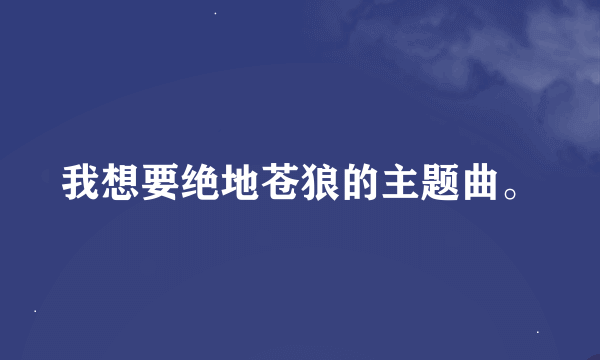 我想要绝地苍狼的主题曲。