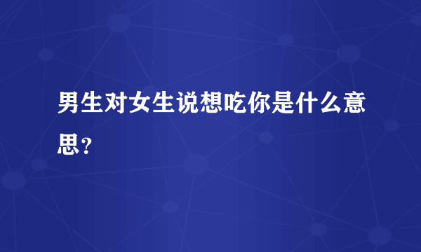 男生对女生说想吃你是什么意思？