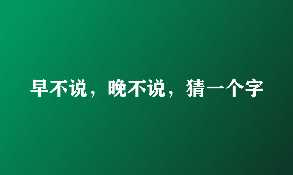 早不说，晚不说，猜一个字