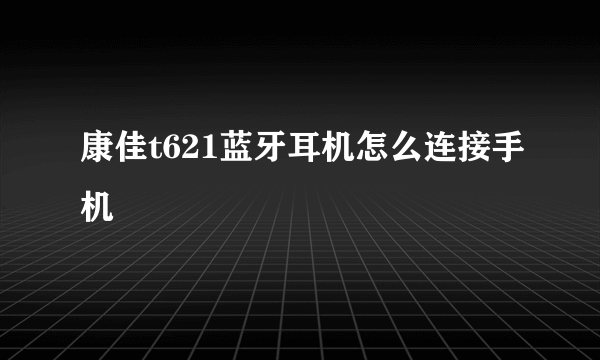 康佳t621蓝牙耳机怎么连接手机