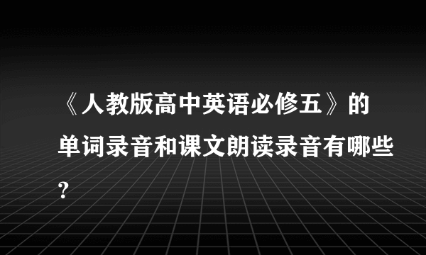 《人教版高中英语必修五》的单词录音和课文朗读录音有哪些？