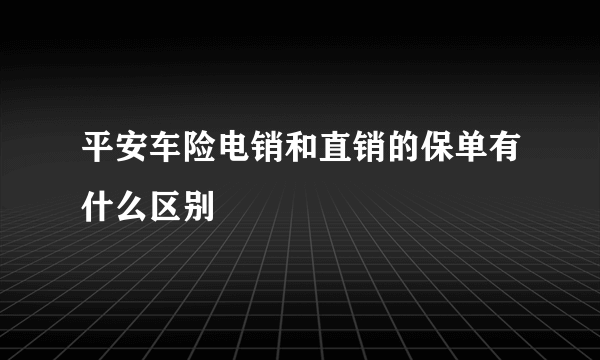 平安车险电销和直销的保单有什么区别