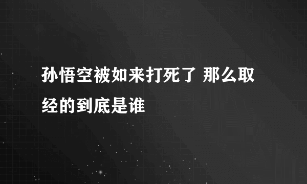 孙悟空被如来打死了 那么取经的到底是谁