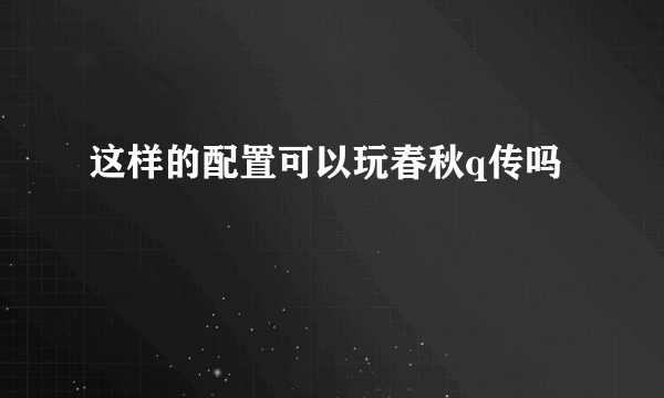 这样的配置可以玩春秋q传吗