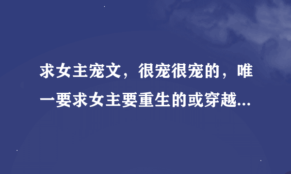 求女主宠文，很宠很宠的，唯一要求女主要重生的或穿越的，谢谢