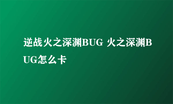 逆战火之深渊BUG 火之深渊BUG怎么卡