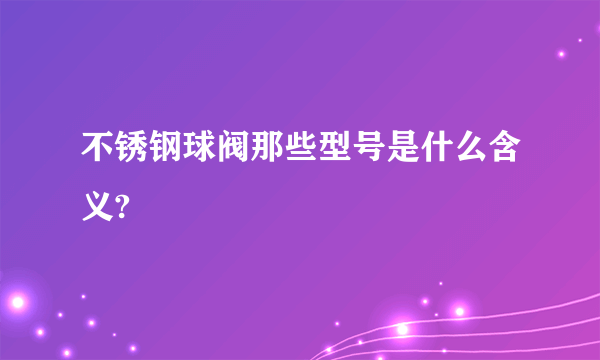 不锈钢球阀那些型号是什么含义?