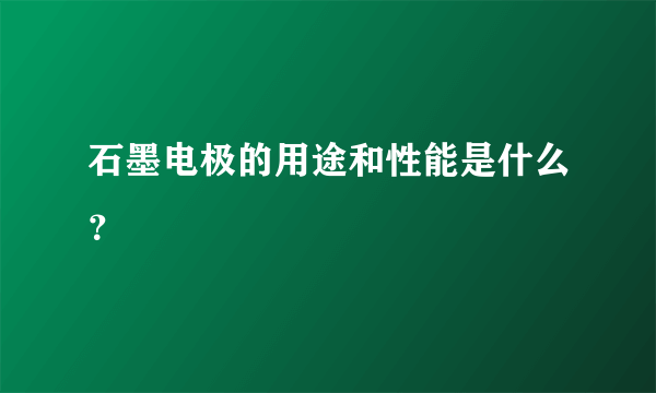 石墨电极的用途和性能是什么？