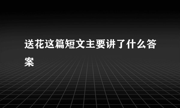 送花这篇短文主要讲了什么答案