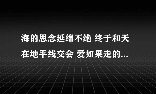 海的思念延绵不绝 终于和天在地平线交会 爱如果走的够远 ... 是什么歌