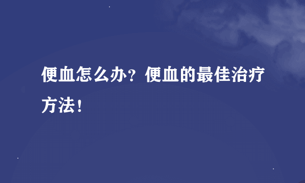 便血怎么办？便血的最佳治疗方法！