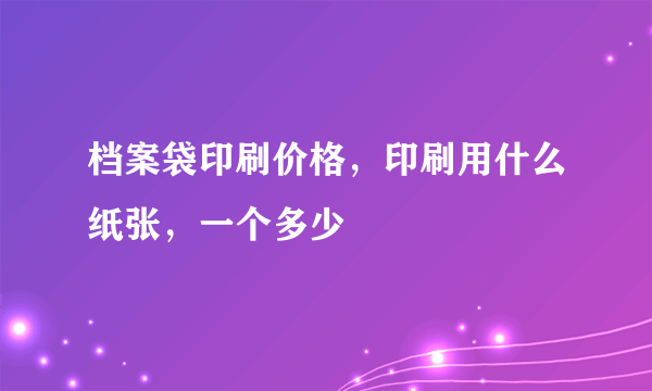 档案袋印刷价格，印刷用什么纸张，一个多少