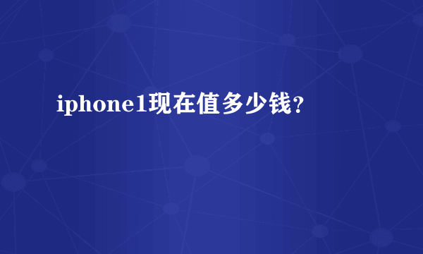 iphone1现在值多少钱？