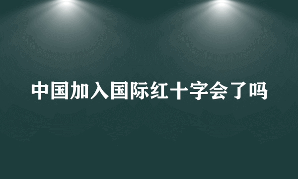 中国加入国际红十字会了吗