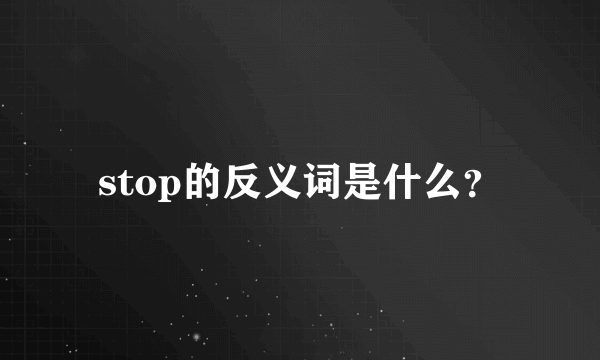 stop的反义词是什么？