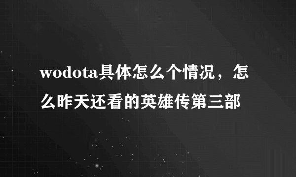 wodota具体怎么个情况，怎么昨天还看的英雄传第三部