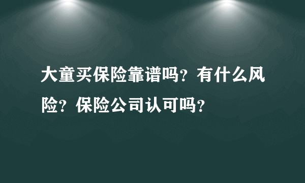 大童买保险靠谱吗？有什么风险？保险公司认可吗？