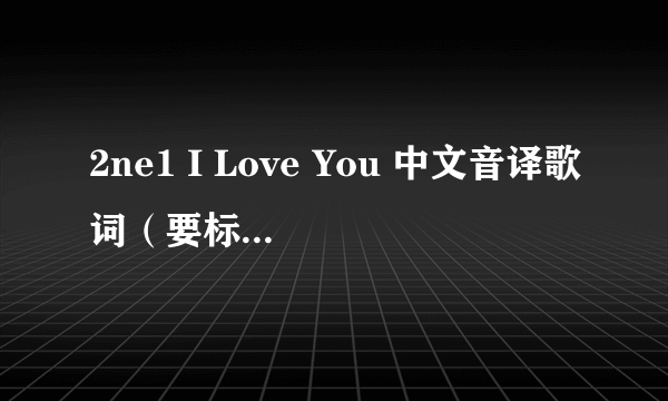 2ne1 I Love You 中文音译歌词（要标注每一段是谁唱的呀）