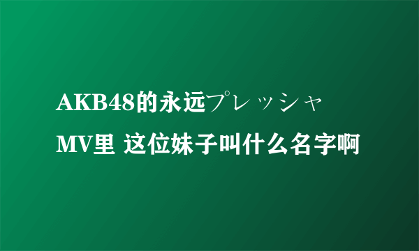 AKB48的永远プレッシャーMV里 这位妹子叫什么名字啊