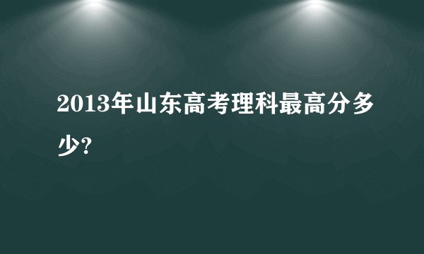 2013年山东高考理科最高分多少?