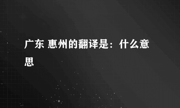 广东 惠州的翻译是：什么意思