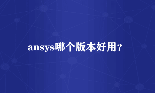 ansys哪个版本好用？