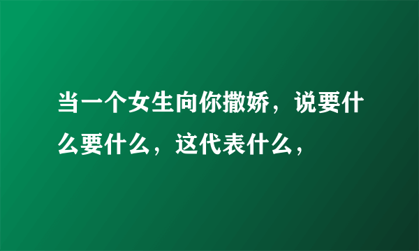 当一个女生向你撒娇，说要什么要什么，这代表什么，