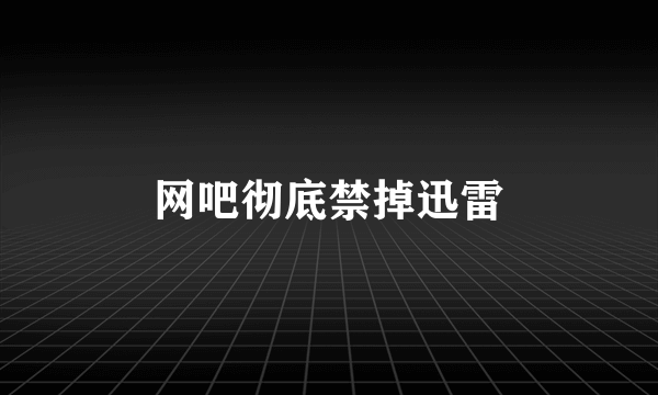 网吧彻底禁掉迅雷