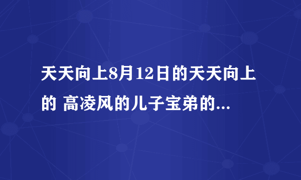 天天向上8月12日的天天向上的 高凌风的儿子宝弟的个人资料!