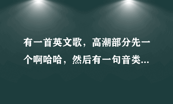 有一首英文歌，高潮部分先一个啊哈哈，然后有一句音类似于什么come on bad me，女的唱的