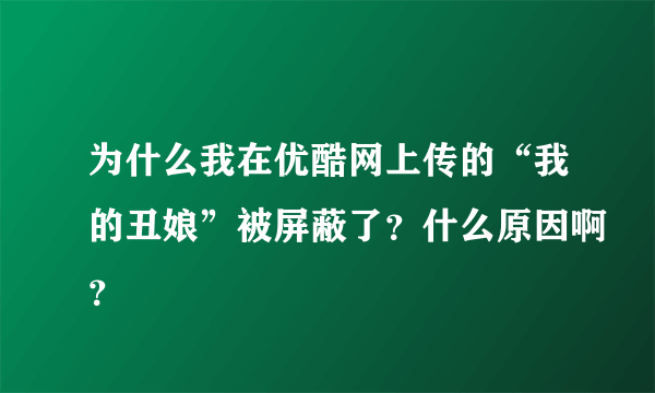 为什么我在优酷网上传的“我的丑娘”被屏蔽了？什么原因啊？