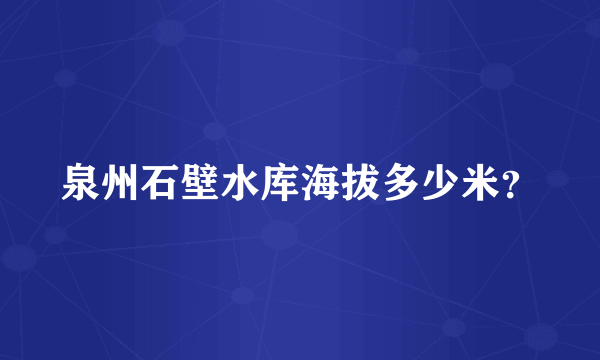 泉州石壁水库海拔多少米？