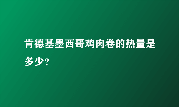 肯德基墨西哥鸡肉卷的热量是多少？