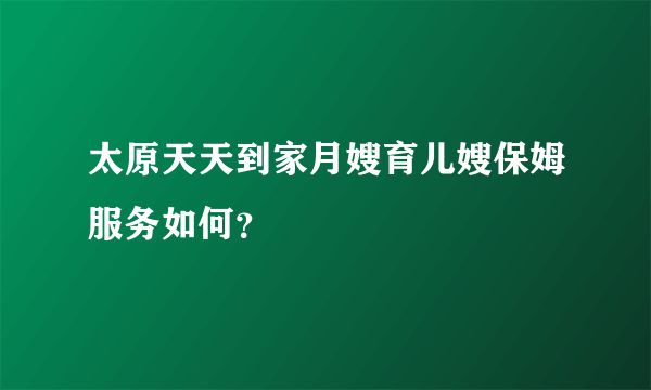 太原天天到家月嫂育儿嫂保姆服务如何？