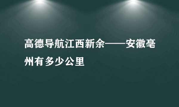 高德导航江西新余——安徽亳州有多少公里