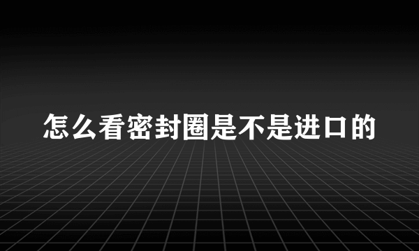 怎么看密封圈是不是进口的