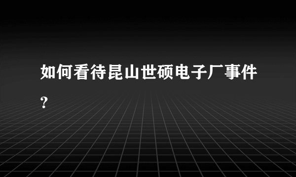 如何看待昆山世硕电子厂事件？