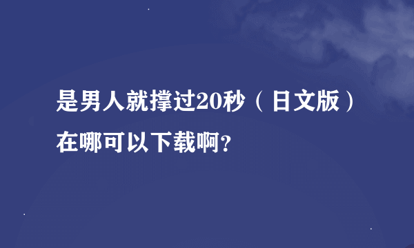 是男人就撑过20秒（日文版）在哪可以下载啊？