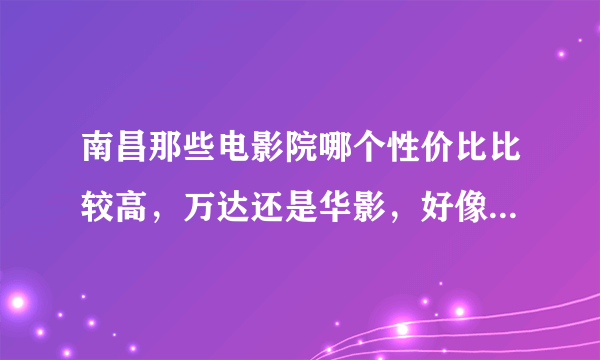 南昌那些电影院哪个性价比比较高，万达还是华影，好像还一个新开的天幕？