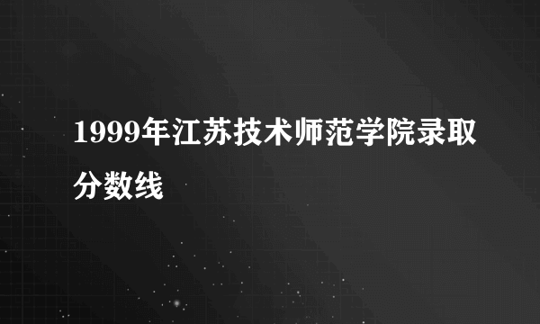 1999年江苏技术师范学院录取分数线