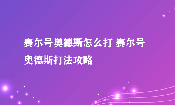 赛尔号奥德斯怎么打 赛尔号奥德斯打法攻略