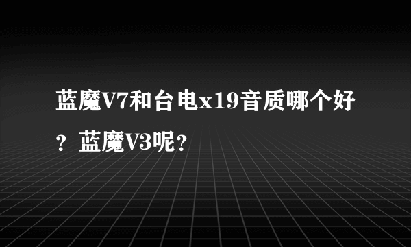 蓝魔V7和台电x19音质哪个好？蓝魔V3呢？